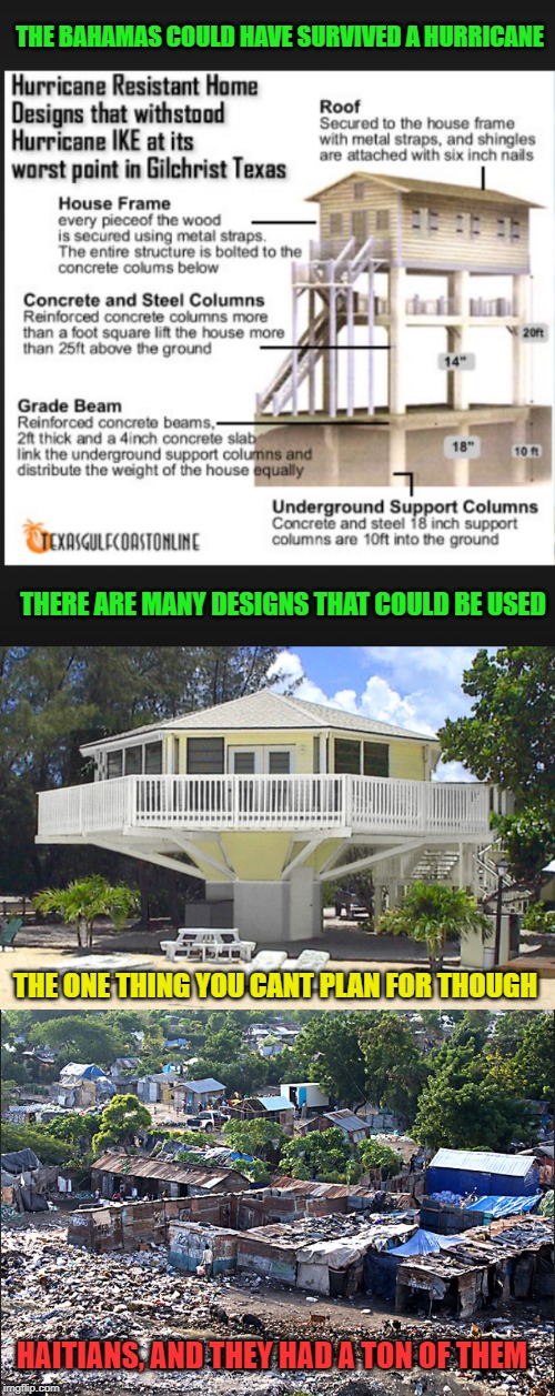 Common sense only takes you so far | THE BAHAMAS COULD HAVE SURVIVED A HURRICANE; THERE ARE MANY DESIGNS THAT COULD BE USED; THE ONE THING YOU CANT PLAN FOR THOUGH; HAITIANS, AND THEY HAD A TON OF THEM | image tagged in haiti,shithole,caribbean,third world,disaster,hurricane dorian | made w/ Imgflip meme maker