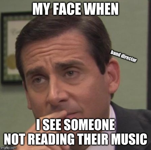 my face when | MY FACE WHEN; band director; I SEE SOMEONE NOT READING THEIR MUSIC | image tagged in my face when | made w/ Imgflip meme maker