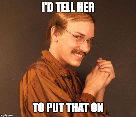 Creepy guy | I'D TELL HER TO PUT THAT ON | image tagged in creepy guy | made w/ Imgflip meme maker