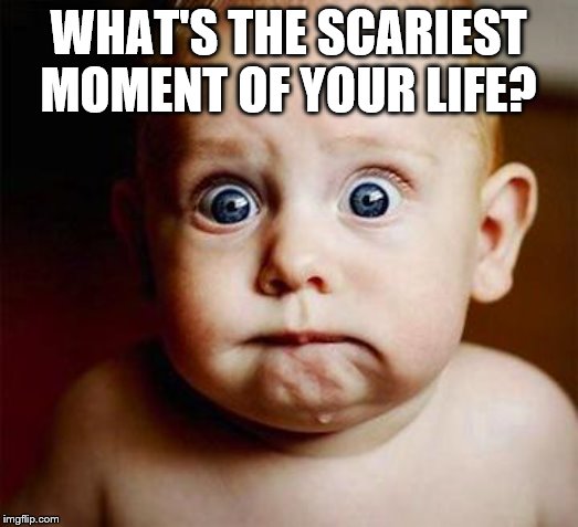 scared baby | WHAT'S THE SCARIEST MOMENT OF YOUR LIFE? | image tagged in scared baby | made w/ Imgflip meme maker
