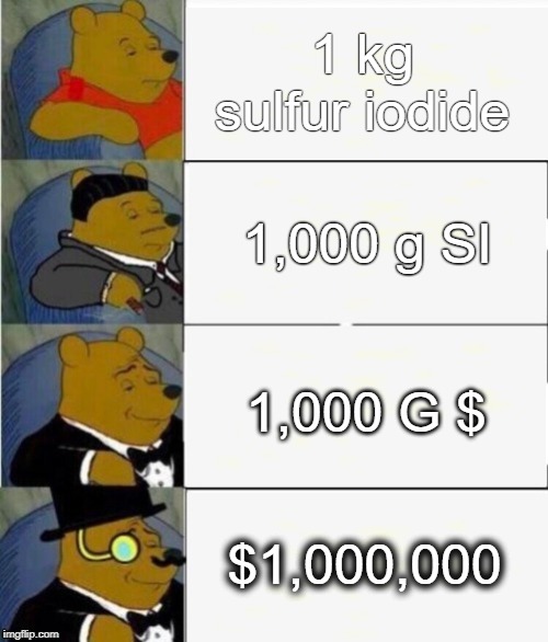 Tuxedo Winnie the Pooh 4 panel | 1 kg sulfur iodide; 1,000 g SI; 1,000 G $; $1,000,000 | image tagged in tuxedo winnie the pooh 4 panel | made w/ Imgflip meme maker