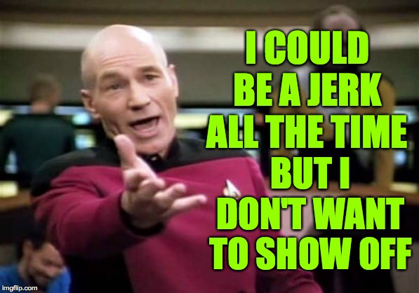 Picard Wtf | I COULD BE A JERK ALL THE TIME; BUT I DON'T WANT TO SHOW OFF | image tagged in memes,picard wtf,big jerk,heavencanwait,autobiographical | made w/ Imgflip meme maker