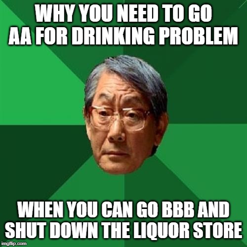 Better Option | WHY YOU NEED TO GO AA FOR DRINKING PROBLEM; WHEN YOU CAN GO BBB AND SHUT DOWN THE LIQUOR STORE | image tagged in memes,high expectations asian father | made w/ Imgflip meme maker