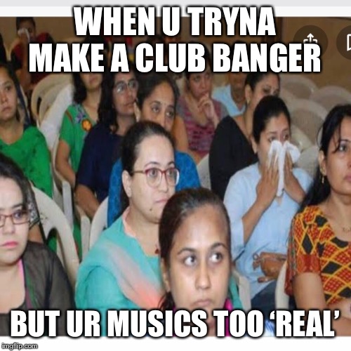 Music too real | WHEN U TRYNA MAKE A CLUB BANGER; BUT UR MUSICS TOO ‘REAL’ | image tagged in music,demotivationals,real talk,reality check,real shit,the struggle is real | made w/ Imgflip meme maker