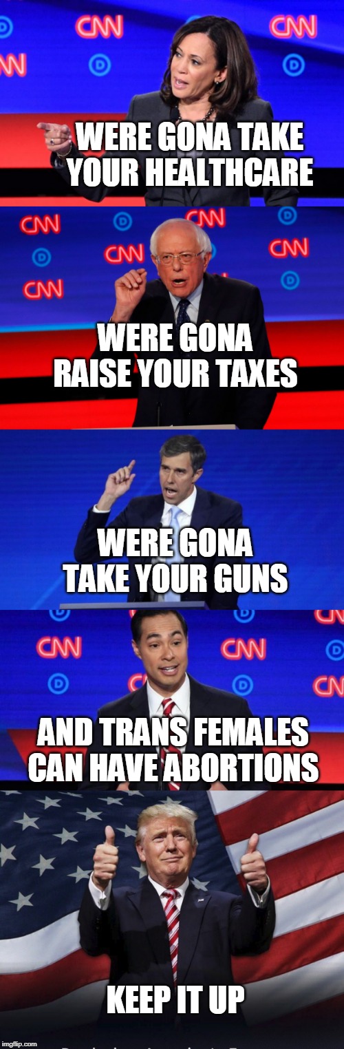 EVERYTHING THEY SAY IS JUST HELPING TRUMP WIN AGAIN! | WERE GONA TAKE YOUR HEALTHCARE; WERE GONA RAISE YOUR TAXES; WERE GONA TAKE YOUR GUNS; AND TRANS FEMALES CAN HAVE ABORTIONS; KEEP IT UP | image tagged in donald trump thumbs up,democrats,democrat debate | made w/ Imgflip meme maker