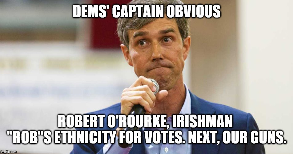 Beto O'Rourke Busted Lying | DEMS' CAPTAIN OBVIOUS; ROBERT O'ROURKE, IRISHMAN 
"ROB"S ETHNICITY FOR VOTES. NEXT, OUR GUNS. | image tagged in beto o'rourke busted lying | made w/ Imgflip meme maker