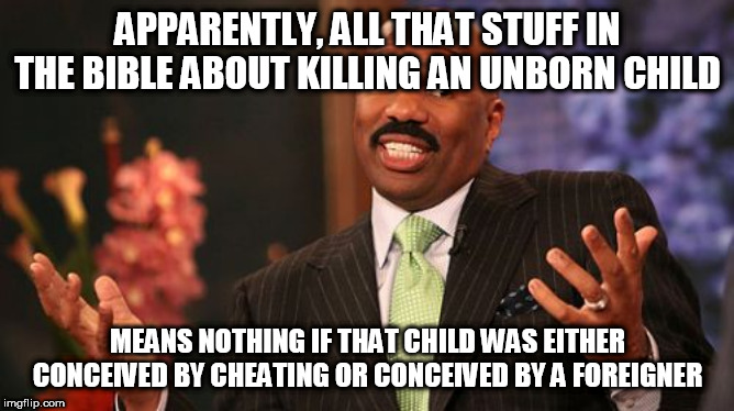 If I'm reading correctly | APPARENTLY, ALL THAT STUFF IN THE BIBLE ABOUT KILLING AN UNBORN CHILD; MEANS NOTHING IF THAT CHILD WAS EITHER CONCEIVED BY CHEATING OR CONCEIVED BY A FOREIGNER | image tagged in memes,steve harvey,abortion,double standard,bible,abrahamic religions | made w/ Imgflip meme maker