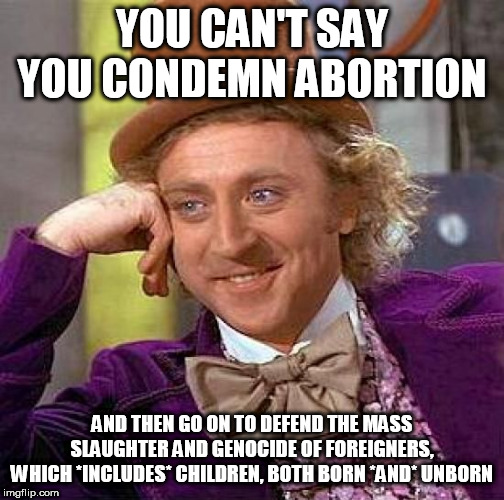 Can't have it both ways | YOU CAN'T SAY YOU CONDEMN ABORTION; AND THEN GO ON TO DEFEND THE MASS SLAUGHTER AND GENOCIDE OF FOREIGNERS, WHICH *INCLUDES* CHILDREN, BOTH BORN *AND* UNBORN | image tagged in memes,creepy condescending wonka,abortion,mass murder,bible,abrahamic religions | made w/ Imgflip meme maker