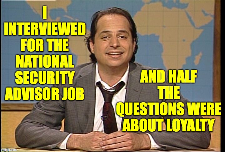 I told him I completely understand  ( : | I INTERVIEWED FOR THE NATIONAL SECURITY ADVISOR JOB; AND HALF THE QUESTIONS WERE ABOUT LOYALTY | image tagged in jon lovitz pathological liar,memes,national security,two questions,loyalty,you're hired | made w/ Imgflip meme maker