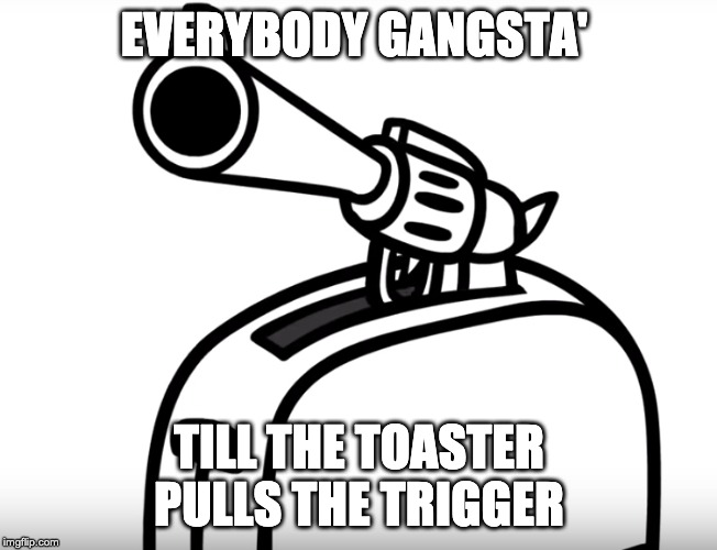 EVERYBODY GANGSTA'; TILL THE TOASTER PULLS THE TRIGGER | made w/ Imgflip meme maker