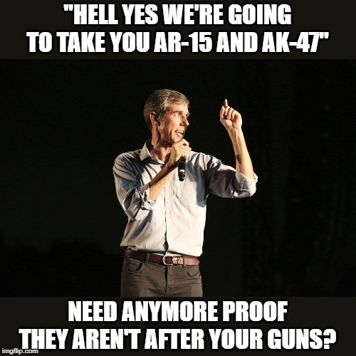 Beto o rourke | "HELL YES WE'RE GOING TO TAKE YOU AR-15 AND AK-47"; NEED ANYMORE PROOF THEY AREN'T AFTER YOUR GUNS? | image tagged in beto o rourke | made w/ Imgflip meme maker