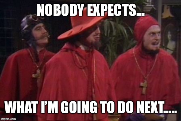 Nobody Expects the Spanish Inquisition Monty Python | NOBODY EXPECTS... WHAT I’M GOING TO DO NEXT..... | image tagged in nobody expects the spanish inquisition monty python | made w/ Imgflip meme maker