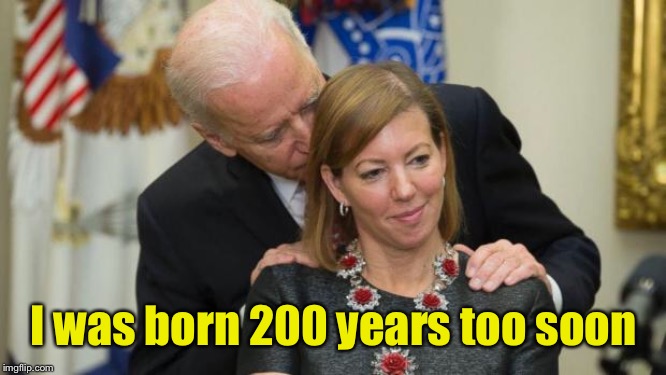Creepy Joe Biden | I was born 200 years too soon | image tagged in creepy joe biden | made w/ Imgflip meme maker