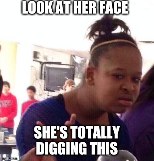 Black Girl Wat Meme | LOOK AT HER FACE SHE'S TOTALLY DIGGING THIS | image tagged in memes,black girl wat | made w/ Imgflip meme maker