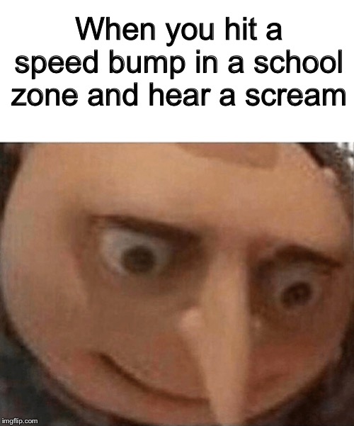 uh oh Gru | When you hit a speed bump in a school zone and hear a scream | image tagged in uh oh gru | made w/ Imgflip meme maker