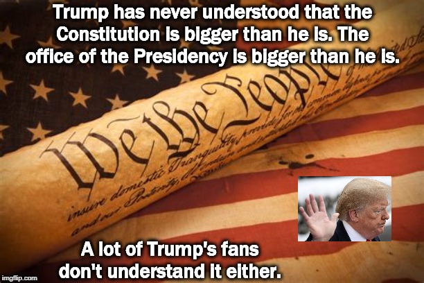 The Constitution and the Flag, each greater than any one person | Trump has never understood that the Constitution is bigger than he is. The office of the Presidency is bigger than he is. A lot of Trump's fans don't understand it either. | image tagged in the constitution and the flag each greater than any one person,trump,president,constitution,united states of america | made w/ Imgflip meme maker