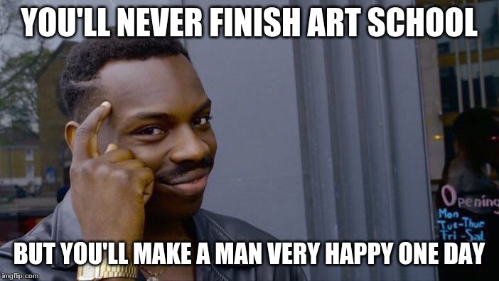 Roll Safe Think About It Meme | YOU'LL NEVER FINISH ART SCHOOL BUT YOU'LL MAKE A MAN VERY HAPPY ONE DAY | image tagged in memes,roll safe think about it | made w/ Imgflip meme maker