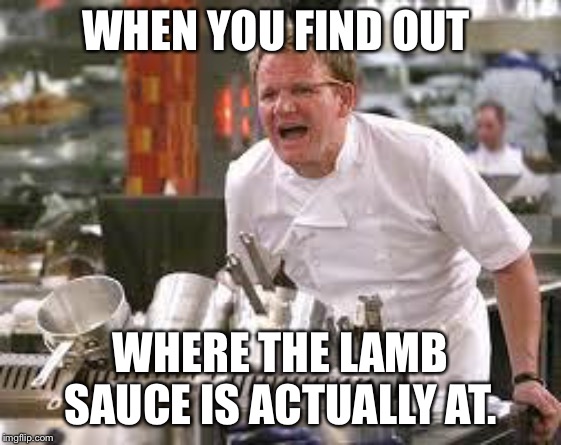 Gordon ramsey | WHEN YOU FIND OUT; WHERE THE LAMB SAUCE IS ACTUALLY AT. | image tagged in gordon ramsey | made w/ Imgflip meme maker