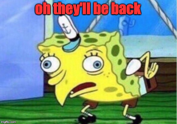 Mocking Spongebob Meme | oh they'll be back | image tagged in memes,mocking spongebob | made w/ Imgflip meme maker