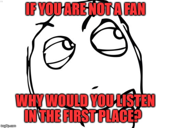 Question Rage Face Meme | IF YOU ARE NOT A FAN WHY WOULD YOU LISTEN IN THE FIRST PLACE? | image tagged in memes,question rage face | made w/ Imgflip meme maker