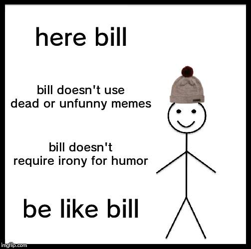 Be Like Bill | here bill; bill doesn't use dead or unfunny memes; bill doesn't require irony for humor; be like bill | image tagged in memes,be like bill | made w/ Imgflip meme maker