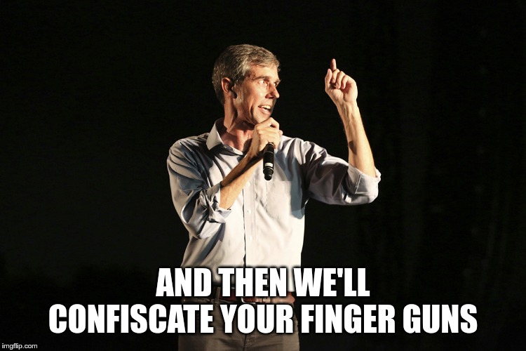 Beto o rourke | AND THEN WE'LL CONFISCATE YOUR FINGER GUNS | image tagged in beto o rourke | made w/ Imgflip meme maker