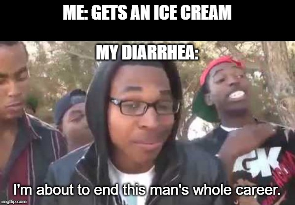 I'm about to end this man's whole career | ME: GETS AN ICE CREAM
 
MY DIARRHEA:; I'm about to end this man's whole career. | image tagged in i'm about to end this man's whole career | made w/ Imgflip meme maker