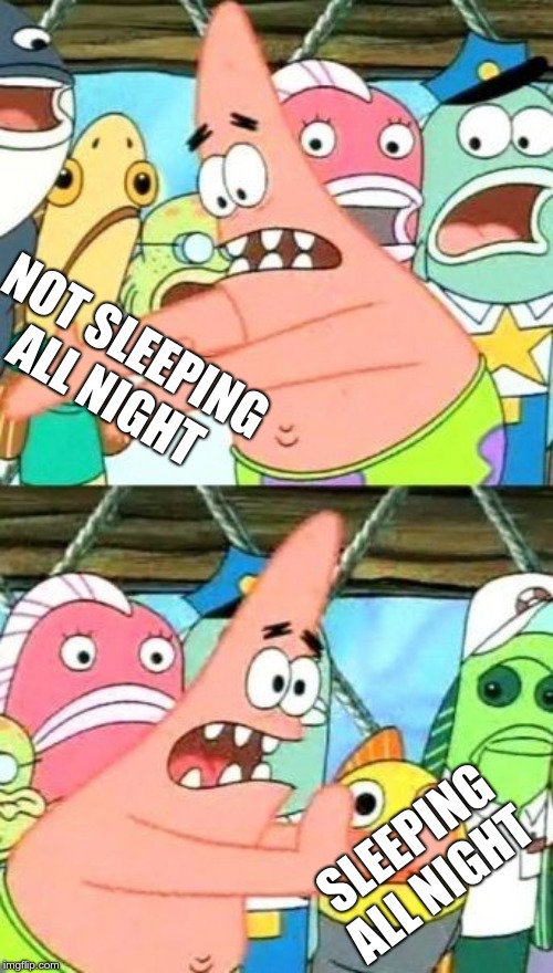 Put It Somewhere Else Patrick | NOT SLEEPING ALL NIGHT; SLEEPING ALL NIGHT | image tagged in memes,put it somewhere else patrick | made w/ Imgflip meme maker