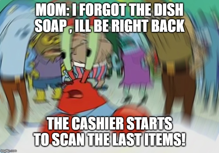 Mr Krabs Blur Meme | MOM: I FORGOT THE DISH SOAP , ILL BE RIGHT BACK; THE CASHIER STARTS TO SCAN THE LAST ITEMS! | image tagged in memes,mr krabs blur meme | made w/ Imgflip meme maker