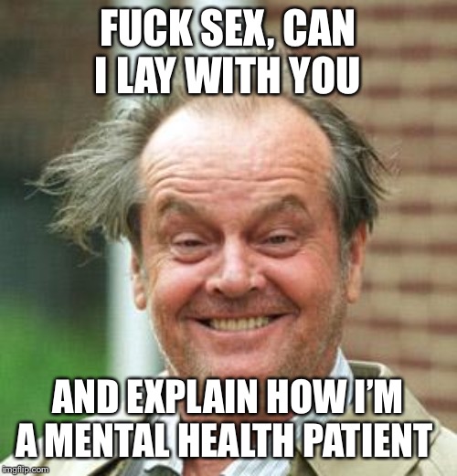 Jack Nicholson Crazy Hair | FUCK SEX, CAN I LAY WITH YOU; AND EXPLAIN HOW I’M A MENTAL HEALTH PATIENT | image tagged in jack nicholson crazy hair | made w/ Imgflip meme maker