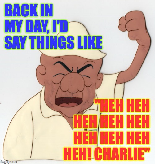 Dat nose doh!  ( : | BACK IN MY DAY, I'D SAY THINGS LIKE; "HEH HEH HEH HEH HEH HEH HEH HEH HEH! CHARLIE" | image tagged in mad magoo,memes,charlie,back in my day,meesah magloo | made w/ Imgflip meme maker
