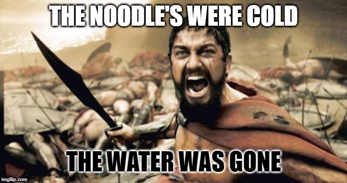 cold noodles | THE NOODLE'S WERE COLD; THE WATER WAS GONE | image tagged in memes,sparta leonidas | made w/ Imgflip meme maker