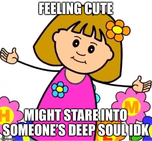 FEELING CUTE; MIGHT STARE INTO SOMEONE’S DEEP SOUL IDK | image tagged in feeling cute,idk,memes,fun,humor | made w/ Imgflip meme maker
