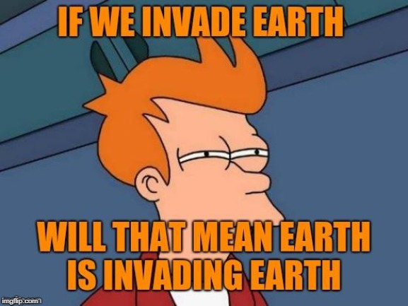 invading a earth | image tagged in silly | made w/ Imgflip meme maker