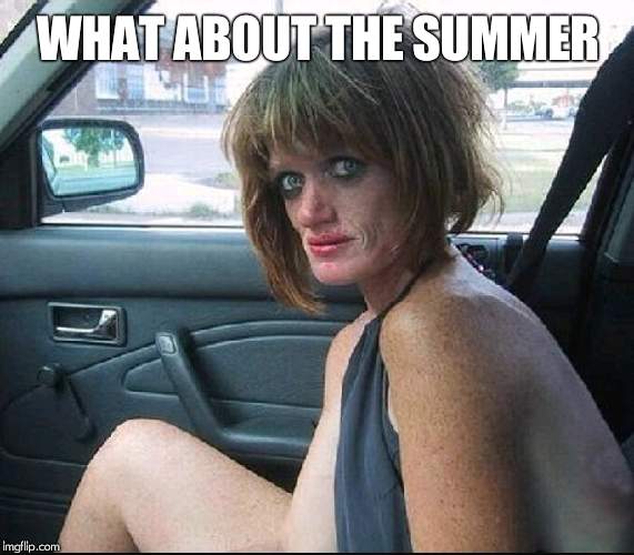 crack whore hooker | WHAT ABOUT THE SUMMER | image tagged in crack whore hooker | made w/ Imgflip meme maker