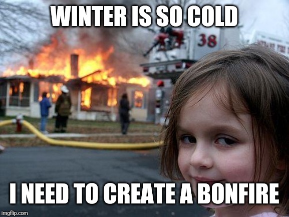 Disaster Girl Meme | WINTER IS SO COLD; I NEED TO CREATE A BONFIRE | image tagged in memes,disaster girl | made w/ Imgflip meme maker