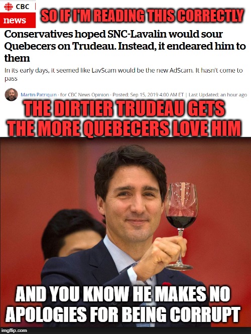 This just gets stranger every day | SO IF I'M READING THIS CORRECTLY; THE DIRTIER TRUDEAU GETS THE MORE QUEBECERS LOVE HIM; AND YOU KNOW HE MAKES NO APOLOGIES FOR BEING CORRUPT | image tagged in trudeau toast,trudeau,justin trudeau,government corruption,meanwhile in canada,insanity | made w/ Imgflip meme maker