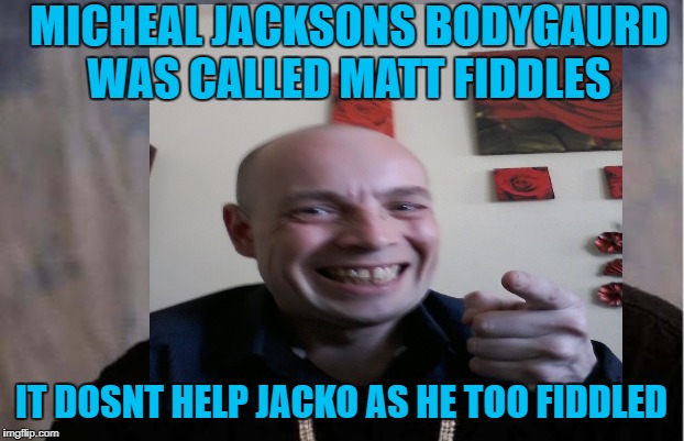 me | MICHEAL JACKSONS BODYGAURD WAS CALLED MATT FIDDLES; IT DOSNT HELP JACKO AS HE TOO FIDDLED | image tagged in jackoff | made w/ Imgflip meme maker