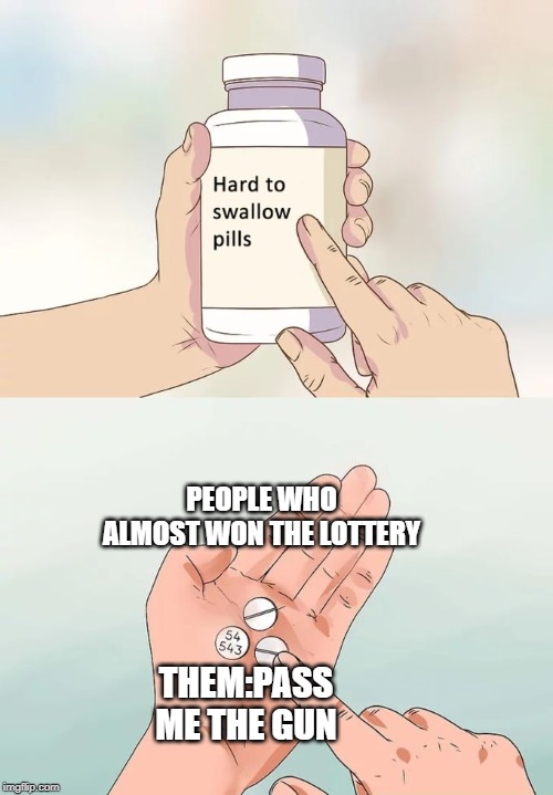 Hard To Swallow Pills | PEOPLE WHO ALMOST WON THE LOTTERY; THEM:PASS ME THE GUN | image tagged in memes,hard to swallow pills | made w/ Imgflip meme maker