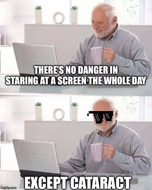 Hide the Pain Harold Meme | THERE’S NO DANGER IN STARING AT A SCREEN THE WHOLE DAY; EXCEPT CATARACT | image tagged in memes,hide the pain harold | made w/ Imgflip meme maker