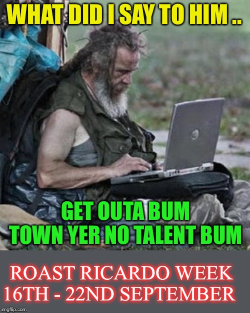 Roast Ricardo week.And all things British.September 16th-22nd | WHAT DID I SAY TO HIM .. GET OUTA BUM TOWN YER NO TALENT BUM; ROAST RICARDO WEEK 16TH - 22ND SEPTEMBER | image tagged in tramp 2,roast ricardo week,neo,memes,roasting,british | made w/ Imgflip meme maker