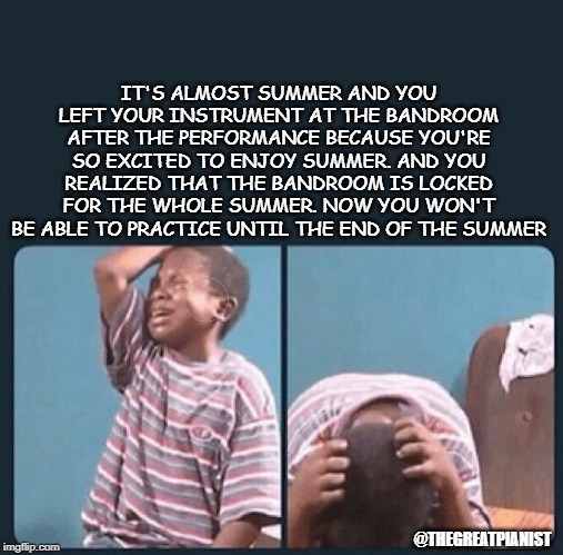 black kid crying with knife | IT'S ALMOST SUMMER AND YOU LEFT YOUR INSTRUMENT AT THE BANDROOM AFTER THE PERFORMANCE BECAUSE YOU'RE SO EXCITED TO ENJOY SUMMER. AND YOU REALIZED THAT THE BANDROOM IS LOCKED FOR THE WHOLE SUMMER. NOW YOU WON'T BE ABLE TO PRACTICE UNTIL THE END OF THE SUMMER; @THEGREATPIANIST | image tagged in black kid crying with knife | made w/ Imgflip meme maker