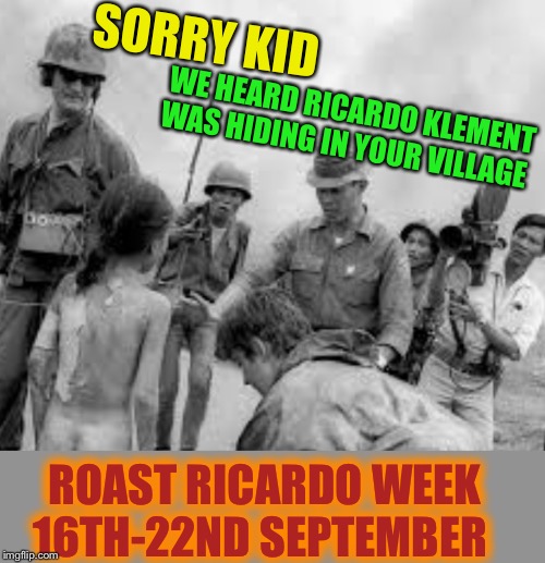 Wanna try something as easy as bombing poor 3rd world kids using hundreds of thousands of dollars of equipment.Roast Ricardo;) | SORRY KID; WE HEARD RICARDO KLEMENT WAS HIDING IN YOUR VILLAGE; ROAST RICARDO WEEK 16TH-22ND SEPTEMBER | image tagged in roast ricardo week,neo,british,memes,roasting,phan thi kim phuc | made w/ Imgflip meme maker