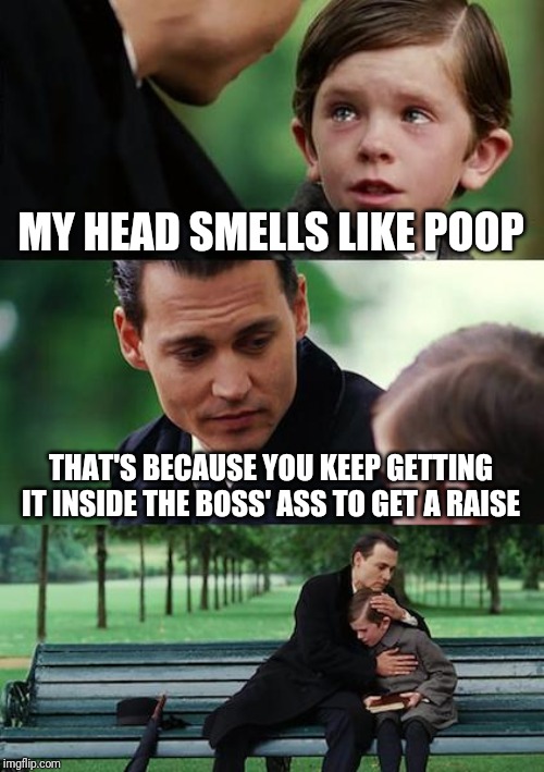 There's always one. | MY HEAD SMELLS LIKE POOP; THAT'S BECAUSE YOU KEEP GETTING IT INSIDE THE BOSS' ASS TO GET A RAISE | image tagged in memes,finding neverland | made w/ Imgflip meme maker