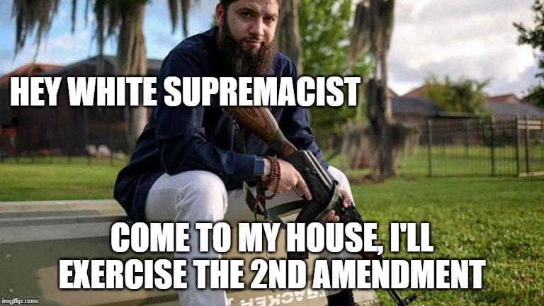 2nd Amendment for All | HEY WHITE SUPREMACIST; COME TO MY HOUSE, I'LL EXERCISE THE 2ND AMENDMENT | image tagged in guns,muslim,white supremacy | made w/ Imgflip meme maker