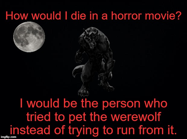 They just look so cute and cuddly! | How would I die in a horror movie? I would be the person who tried to pet the werewolf instead of trying to run from it. | image tagged in black background,horror movie,werewolf,memes | made w/ Imgflip meme maker