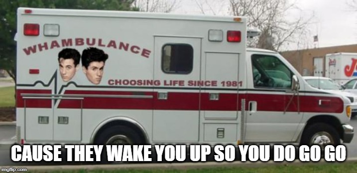 Ain't Planning on Going Solo | CAUSE THEY WAKE YOU UP SO YOU DO GO GO | image tagged in whambulance | made w/ Imgflip meme maker
