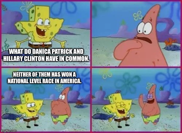 Danica Patrick and Hillary Clinton | WHAT DO DANICA PATRICK AND HILLARY CLINTON HAVE IN COMMON. NEITHER OF THEM HAS WON A NATIONAL LEVEL RACE IN AMERICA. | image tagged in texas spongebob,memes,danica patrick,hillary clinton,race,america | made w/ Imgflip meme maker
