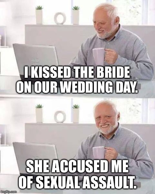 Man it is getting bad for married men | I KISSED THE BRIDE ON OUR WEDDING DAY. SHE ACCUSED ME OF SEXUAL ASSAULT. | image tagged in memes,hide the pain harold,married,sexual assault,husband wife,reality | made w/ Imgflip meme maker
