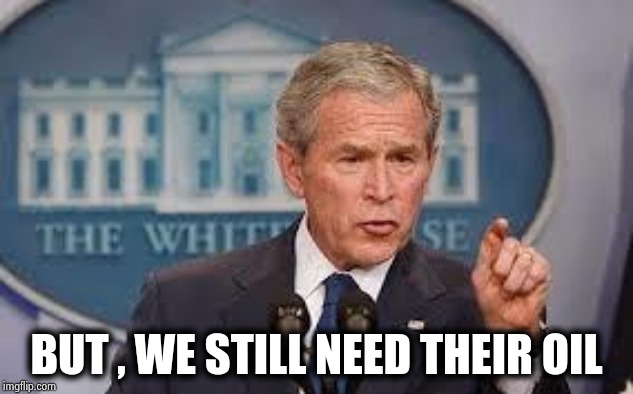 George Bush | BUT , WE STILL NEED THEIR OIL | image tagged in george bush | made w/ Imgflip meme maker